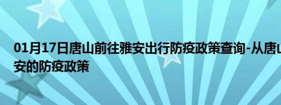 01月17日唐山前往雅安出行防疫政策查询-从唐山出发到雅安的防疫政策