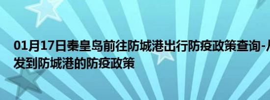 01月17日秦皇岛前往防城港出行防疫政策查询-从秦皇岛出发到防城港的防疫政策