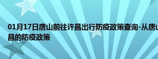 01月17日唐山前往许昌出行防疫政策查询-从唐山出发到许昌的防疫政策