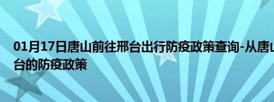 01月17日唐山前往邢台出行防疫政策查询-从唐山出发到邢台的防疫政策