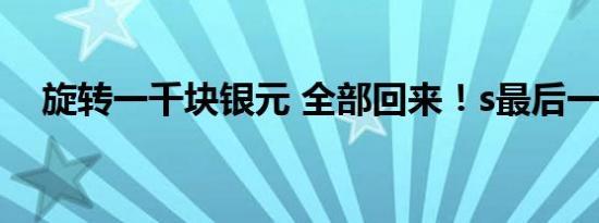 旋转一千块银元 全部回来！s最后一句话