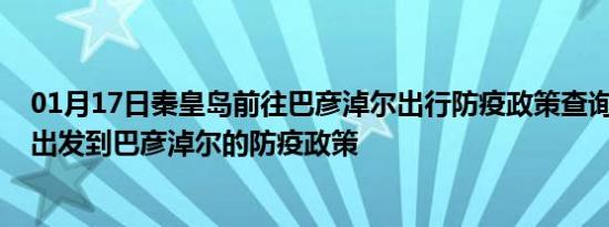 01月17日秦皇岛前往巴彦淖尔出行防疫政策查询-从秦皇岛出发到巴彦淖尔的防疫政策