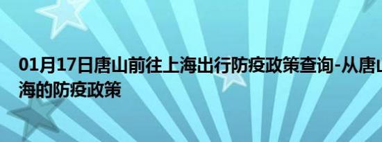 01月17日唐山前往上海出行防疫政策查询-从唐山出发到上海的防疫政策