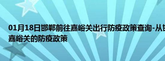 01月18日邯郸前往嘉峪关出行防疫政策查询-从邯郸出发到嘉峪关的防疫政策