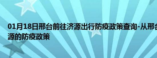 01月18日邢台前往济源出行防疫政策查询-从邢台出发到济源的防疫政策