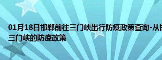 01月18日邯郸前往三门峡出行防疫政策查询-从邯郸出发到三门峡的防疫政策