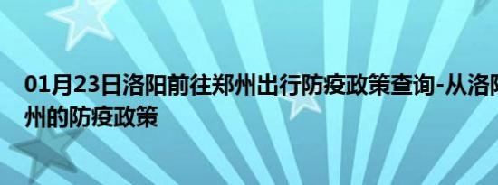 01月23日洛阳前往郑州出行防疫政策查询-从洛阳出发到郑州的防疫政策