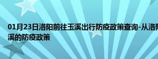 01月23日洛阳前往玉溪出行防疫政策查询-从洛阳出发到玉溪的防疫政策