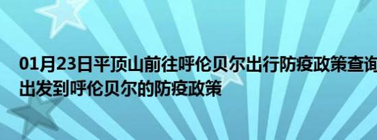 01月23日平顶山前往呼伦贝尔出行防疫政策查询-从平顶山出发到呼伦贝尔的防疫政策