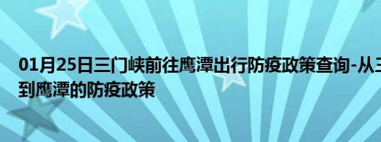 01月25日三门峡前往鹰潭出行防疫政策查询-从三门峡出发到鹰潭的防疫政策