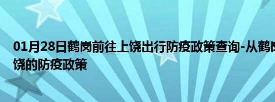 01月28日鹤岗前往上饶出行防疫政策查询-从鹤岗出发到上饶的防疫政策