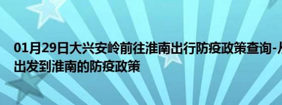 01月29日大兴安岭前往淮南出行防疫政策查询-从大兴安岭出发到淮南的防疫政策