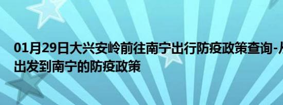 01月29日大兴安岭前往南宁出行防疫政策查询-从大兴安岭出发到南宁的防疫政策