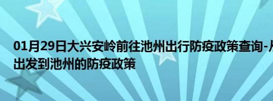 01月29日大兴安岭前往池州出行防疫政策查询-从大兴安岭出发到池州的防疫政策