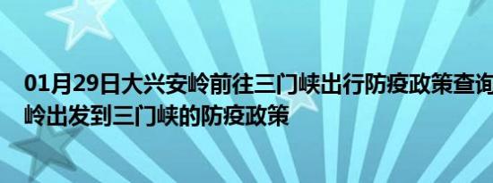 01月29日大兴安岭前往三门峡出行防疫政策查询-从大兴安岭出发到三门峡的防疫政策