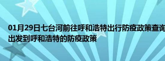 01月29日七台河前往呼和浩特出行防疫政策查询-从七台河出发到呼和浩特的防疫政策