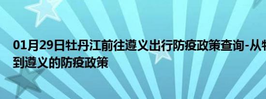 01月29日牡丹江前往遵义出行防疫政策查询-从牡丹江出发到遵义的防疫政策