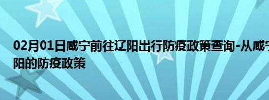 02月01日咸宁前往辽阳出行防疫政策查询-从咸宁出发到辽阳的防疫政策