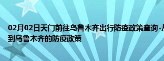 02月02日天门前往乌鲁木齐出行防疫政策查询-从天门出发到乌鲁木齐的防疫政策