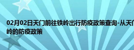 02月02日天门前往铁岭出行防疫政策查询-从天门出发到铁岭的防疫政策