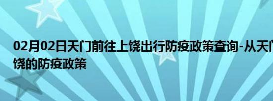 02月02日天门前往上饶出行防疫政策查询-从天门出发到上饶的防疫政策