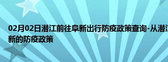 02月02日潜江前往阜新出行防疫政策查询-从潜江出发到阜新的防疫政策