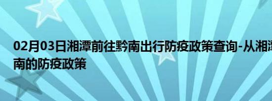 02月03日湘潭前往黔南出行防疫政策查询-从湘潭出发到黔南的防疫政策