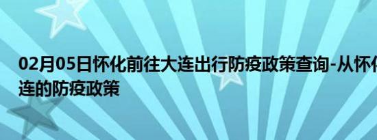 02月05日怀化前往大连出行防疫政策查询-从怀化出发到大连的防疫政策