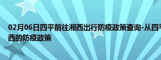 02月06日四平前往湘西出行防疫政策查询-从四平出发到湘西的防疫政策