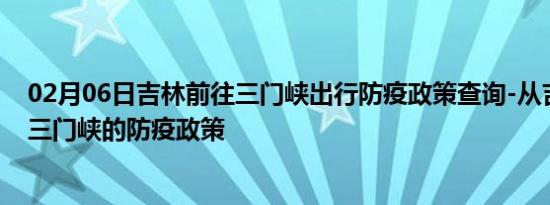 02月06日吉林前往三门峡出行防疫政策查询-从吉林出发到三门峡的防疫政策