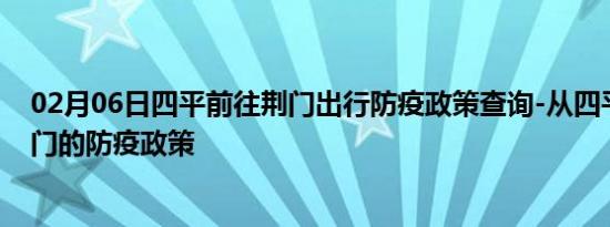 02月06日四平前往荆门出行防疫政策查询-从四平出发到荆门的防疫政策