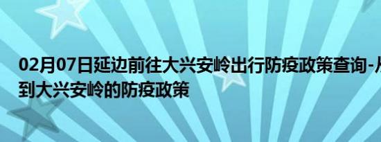 02月07日延边前往大兴安岭出行防疫政策查询-从延边出发到大兴安岭的防疫政策