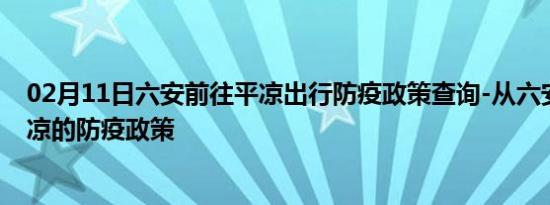 02月11日六安前往平凉出行防疫政策查询-从六安出发到平凉的防疫政策