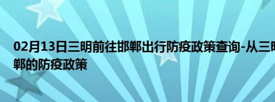 02月13日三明前往邯郸出行防疫政策查询-从三明出发到邯郸的防疫政策