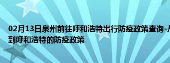 02月13日泉州前往呼和浩特出行防疫政策查询-从泉州出发到呼和浩特的防疫政策