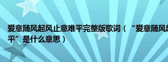 爱意随风起风止意难平完整版歌词（“爱意随风起风止意难平”是什么意思）