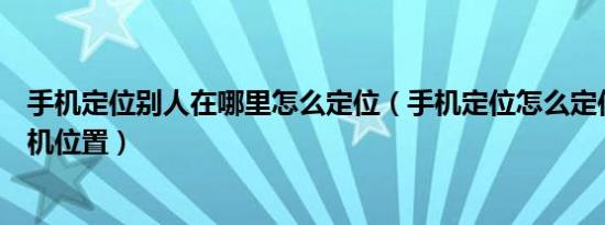 手机定位别人在哪里怎么定位（手机定位怎么定位别人的手机位置）