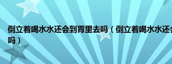 倒立着喝水水还会到胃里去吗（倒立着喝水水还会到胃里去吗）