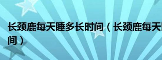 长颈鹿每天睡多长时间（长颈鹿每天睡多长时间）