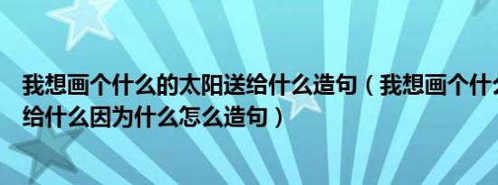 我想画个什么的太阳送给什么造句（我想画个什么的太阳送给什么因为什么怎么造句）