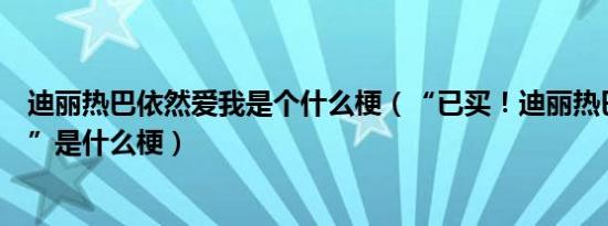 迪丽热巴依然爱我是个什么梗（“已买！迪丽热巴依然爱我”是什么梗）