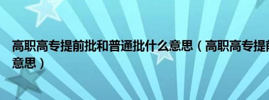 高职高专提前批和普通批什么意思（高职高专提前批是什么意思）