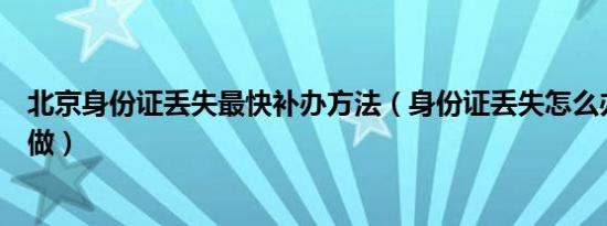 北京身份证丢失最快补办方法（身份证丢失怎么办需要怎么做）