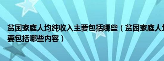 贫困家庭人均纯收入主要包括哪些（贫困家庭人均纯收入主要包括哪些内容）