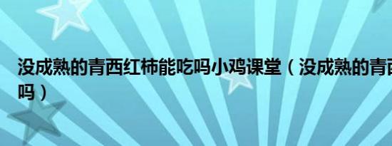 没成熟的青西红柿能吃吗小鸡课堂（没成熟的青西红柿能吃吗）