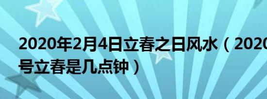 2020年2月4日立春之日风水（2020年2月4号立春是几点钟）