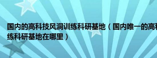 国内的高科技风洞训练科研基地（国内唯一的高科技风洞训练科研基地在哪里）