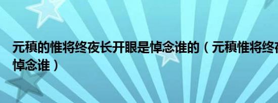 元稹的惟将终夜长开眼是悼念谁的（元稹惟将终夜长开眼是悼念谁）