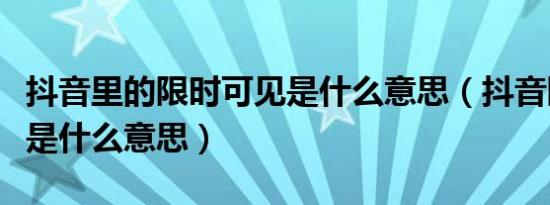 抖音里的限时可见是什么意思（抖音限时可见是什么意思）