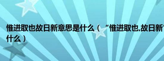 惟进取也故日新意思是什么（“惟进取也,故日新”的意思是什么）